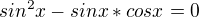 $sin^2x-sin x * cos x = 0$