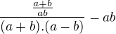 $\frac{\frac{a+b}{ab}}{(a+b).(a-b)} -ab$