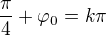 $\frac{\pi}{4}+\varphi _0=k\pi$