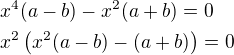 $x^4(a-b)-x^2(a+b)=0\nl x^2\left(x^2(a-b)-(a+b)\right)=0$
