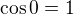 $\cos 0=1$