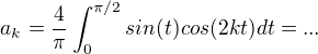 $a_k = \frac{4}{\pi}\int_{0}^{\pi/2}sin(t)cos(2kt)dt = ...$