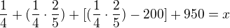 $\frac{1}{4}+(\frac{1}{4}\cdot \frac{2}{5})+[(\frac{1}{4}\cdot \frac{2}{5})-200]+950=x$