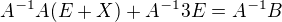 $A^{-1}A (E + X) +A^{-1} 3E =A^{-1} B $
