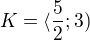 $K=\langle\frac{5}{2};3)$