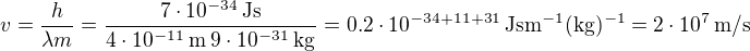 $v=\frac{h}{\lambda m} = \frac{7 \cdot 10^{-34} \: \mathrm{J s}}{4\cdot 10^{-11}\: \mathrm{m} \: 9\cdot 10^{-31} \:\mathrm{kg}} = 0.2 \cdot 10^{-34+11+31} \: \mathrm{Jsm^{-1}(kg)^{-1}}=2 \cdot 10^{7} \:\mathrm{m/s}$