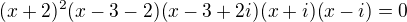$(x+2)^2(x-3-2)(x-3+2i)(x+i)(x-i)=0$