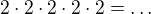 $2\cdot2\cdot2\cdot2\cdot2=\dots$