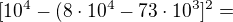 $[10^{4} - (8\cdot 10^{4} - 73\cdot 10^{3}]^{2} =$