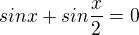 $sinx + sin\frac{x}{2} = 0$