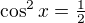 $\cos^2 x = \tfrac 12$