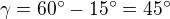 $\gamma = 60� - 15� = 45�$