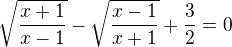 $\sqrt{\frac{x+1}{x-1}}-\sqrt{\frac{x-1}{x+1}}+\frac{3}{2}=0$