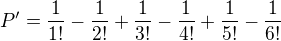 $P'=\frac{1}{1!}-\frac{1}{2!}+\frac{1}{3!}-\frac{1}{4!}+\frac{1}{5!}-\frac{1}{6!}$