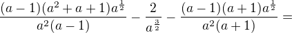 $\frac{(a-1)(a^2+a+1)a^\frac12}{a^2(a-1)}-\frac2{a^\frac32}-\frac{(a-1)(a+1)a^\frac12}{a^2(a+1)}=$
