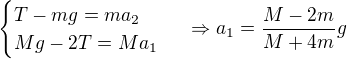 $\begin{cases}T-mg=ma_2\\Mg-2T=Ma_1 \end{cases}\ \Rightarrow a_1=\frac{M-2m}{M+4m}g$