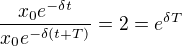 $\frac{x_{0}e^{-\delta t}}{x_{0}e^{-\delta (t+T)}}=2=e^{\delta T}$