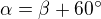 $\alpha = \beta + 60^\circ $