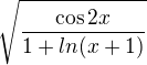 $\sqrt{\frac{\cos 2x}{1+ln(x+1)}}$