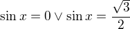 $\sin x=0\vee \sin x=\frac{\sqrt{3}}{2}$