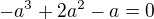 $-a^3+2a^2-a=0 $