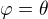 $\varphi=\theta$