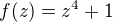 $f(z)=z^{4}+1$