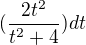 $(\frac{2t^{2}}{t^{2}+4})dt$