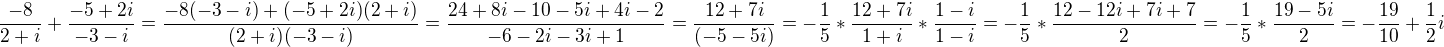 $\frac{-8}{2+i}+\frac{-5+2i}{-3-i}=\frac{-8(-3-i)+(-5+2i)(2+i)}{(2+i)(-3-i)}=\frac{24+8i-10-5i+4i-2}{-6-2i-3i+1}=\frac{12+7i}{(-5-5i)}=-\frac{1}{5}*\frac{12+7i}{1+i}*\frac{1-i}{1-i}=-\frac{1}{5}*\frac{12-12i+7i+7}{2}=-\frac{1}{5}*\frac{19-5i}{2}=-\frac{19}{10}+\frac{1}{2}i$