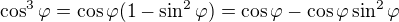 $\cos^3\varphi=\cos\varphi(1-\sin^2\varphi)=\cos \varphi - \cos \varphi \sin^2\varphi$