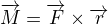 $\overrightarrow{M} = \overrightarrow{F} \times \overrightarrow{r}$