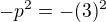 $-p^{2 }=-(3)^{2}$