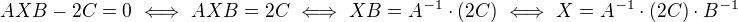 $AXB-2C=0\ \Longleftrightarrow\ AXB=2C\ \Longleftrightarrow\ XB=A^{-1}\cdot(2C)\ \Longleftrightarrow\ X=A^{-1}\cdot(2C)\cdot B^{-1}$