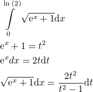 $\int\limits_0^{\ln{\left(2\right)}}{\sqrt{\mathrm{e}^x+1}\mathrm{d}x}\nl \mathrm{e}^x+1=t^2\nl\mathrm{e}^x\mahtrm{d}x=2t\mathrm{d}t\nl\sqrt{\mathrm{e}^x+1}\mathrm{d}x=\frac{2t^2}{t^2-1}\mathrm{d}t$