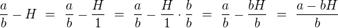 $\frac{a}{b}-H\ =\ \frac{a}{b}-\frac{H}{1}\ =\ \frac{a}{b}-\frac{H}{1} \cdot \frac{b}{b}\ =\ \frac{a}{b}-\frac{bH}{b}\ =\ \frac{a-bH}{b}$