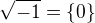 $\sqrt {-1} = \{0\}$