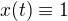 $x(t) \equiv 1$