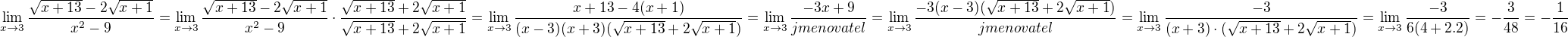 $\lim_{x\to3}\frac{\sqrt{x+13}-2\sqrt{x+1}}{x^{2}-9}=\lim_{x\to3}\frac{\sqrt{x+13}-2\sqrt{x+1}}{x^{2}-9}\cdot \frac{\sqrt{x+13}+2\sqrt{x+1}}{\sqrt{x+13}+2\sqrt{x+1}}= \lim_{x\to3}\frac{x+13-4(x+1)}{(x-3)(x+3)(\sqrt{x+13}+2\sqrt{x+1})}=\lim_{x\to3}\frac{-3x+9}{jmenovatel}=\lim_{x\to3}\frac{-3(x-3)(\sqrt{x+13}+2\sqrt{x+1})}{jmenovatel}=\lim_{x\to3}\frac{-3}{(x+3)\cdot (\sqrt{x+13}+2\sqrt{x+1})}= \lim_{x\to3}\frac{-3}{6(4+2.2)}=-\frac{3}{48}=-\frac{1}{16}$