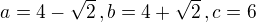$a=4-\sqrt{2}\,,b=4+\sqrt{2}\,,c=6$