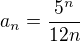 $a_n=\frac{5^n}{12n}$