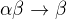 $\alpha \beta \to \beta$