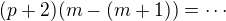 $(p+2)(m - (m+1)) = \cdots$