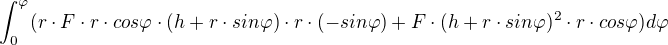 $\int_{0}^{\varphi }(r\cdot F\cdot r\cdot cos\varphi \cdot (h + r \cdot sin\varphi)\cdot r\cdot (-sin\varphi ) + F\cdot (h + r\cdot sin\varphi )^{2}\cdot r\cdot cos\varphi ) {d} \varphi$