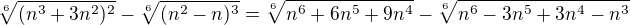 $\sqrt[6]{(n^3+3n^2)^2}-\sqrt[6]{(n^2-n)^3}= \sqrt[6]{n^6+6n^5+9n^4}-\sqrt[6]{n^6-3n^5+3n^4-n^3}$