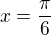 $x=\frac{\pi }{6}$
