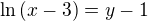 $\ln{(x-3)}=y-1$