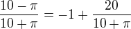 $\frac{10-\pi}{10+\pi} = -1 + \frac{20}{10+\pi}$