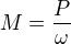$M = \frac{P}{\omega}$