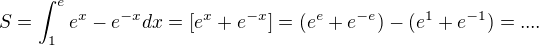 $S = \int_{1}^{e} e^x - e^{-x} dx = [e^x + e^{-x}] = (e^e+e^{-e})-(e^{1}+e^{-1}) = ....$