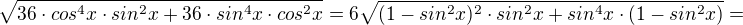 $\sqrt{36\cdot cos^{4}x\cdot sin^{2}x+36\cdot sin^{4}x\cdot cos^{2}x}=6\sqrt{(1-sin^{2}x)^{2}\cdot sin^{2}x+sin^{4}x\cdot (1-sin^{2}x)}=$